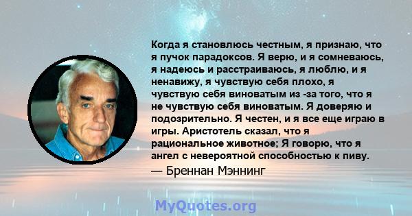 Когда я становлюсь честным, я признаю, что я пучок парадоксов. Я верю, и я сомневаюсь, я надеюсь и расстраиваюсь, я люблю, и я ненавижу, я чувствую себя плохо, я чувствую себя виноватым из -за того, что я не чувствую