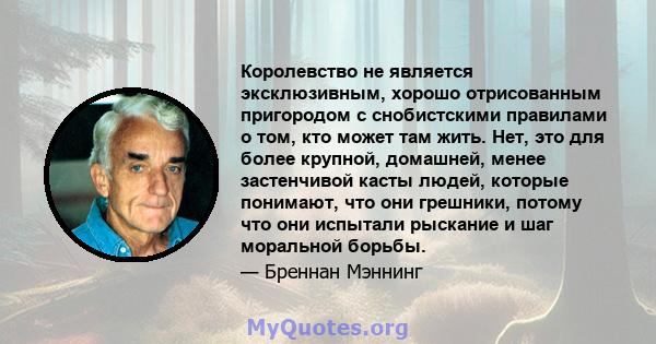 Королевство не является эксклюзивным, хорошо отрисованным пригородом с снобистскими правилами о том, кто может там жить. Нет, это для более крупной, домашней, менее застенчивой касты людей, которые понимают, что они