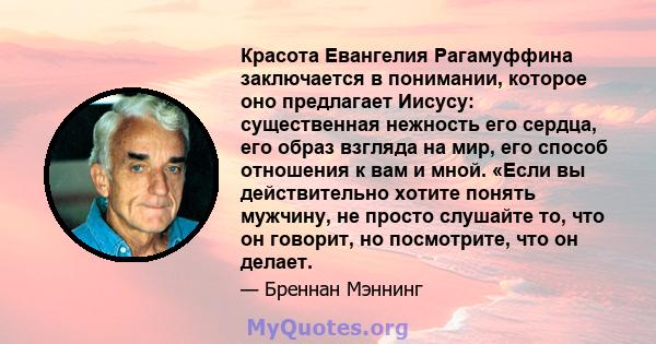 Красота Евангелия Рагамуффина заключается в понимании, которое оно предлагает Иисусу: существенная нежность его сердца, его образ взгляда на мир, его способ отношения к вам и мной. «Если вы действительно хотите понять