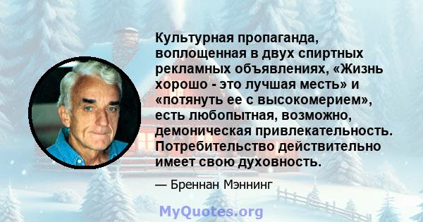 Культурная пропаганда, воплощенная в двух спиртных рекламных объявлениях, «Жизнь хорошо - это лучшая месть» и «потянуть ее с высокомерием», есть любопытная, возможно, демоническая привлекательность. Потребительство