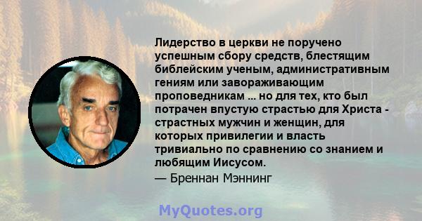 Лидерство в церкви не поручено успешным сбору средств, блестящим библейским ученым, административным гениям или завораживающим проповедникам ... но для тех, кто был потрачен впустую страстью для Христа - страстных