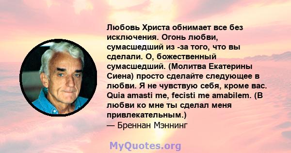 Любовь Христа обнимает все без исключения. Огонь любви, сумасшедший из -за того, что вы сделали. О, божественный сумасшедший. (Молитва Екатерины Сиена) просто сделайте следующее в любви. Я не чувствую себя, кроме вас.