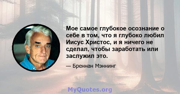 Мое самое глубокое осознание о себе в том, что я глубоко любил Иисус Христос, и я ничего не сделал, чтобы заработать или заслужил это.