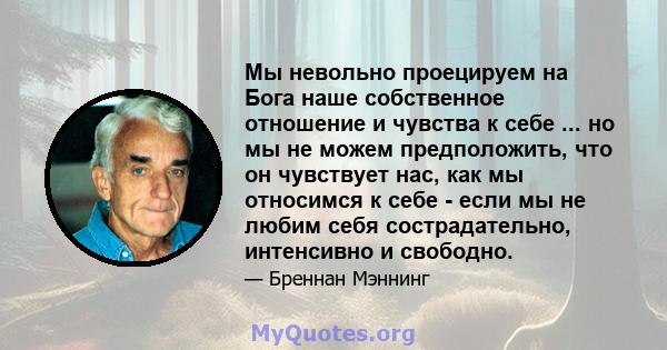 Мы невольно проецируем на Бога наше собственное отношение и чувства к себе ... но мы не можем предположить, что он чувствует нас, как мы относимся к себе - если мы не любим себя сострадательно, интенсивно и свободно.