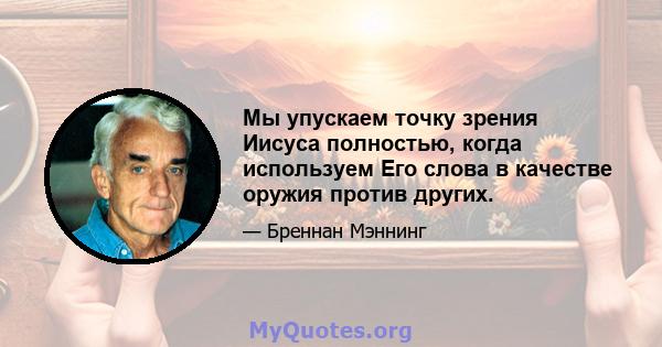 Мы упускаем точку зрения Иисуса полностью, когда используем Его слова в качестве оружия против других.