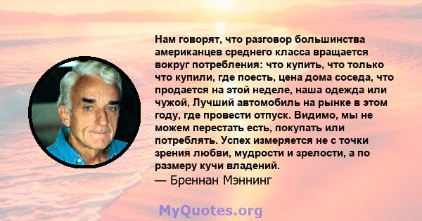 Нам говорят, что разговор большинства американцев среднего класса вращается вокруг потребления: что купить, что только что купили, где поесть, цена дома соседа, что продается на этой неделе, наша одежда или чужой,