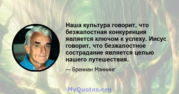 Наша культура говорит, что безжалостная конкуренция является ключом к успеху. Иисус говорит, что безжалостное сострадание является целью нашего путешествия.