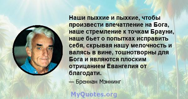 Наши пыхкие и пыхкие, чтобы произвести впечатление на Бога, наше стремление к точкам Брауни, наше бьет о попытках исправить себя, скрывая нашу мелочность и валясь в вине, тошнотворны для Бога и являются плоским