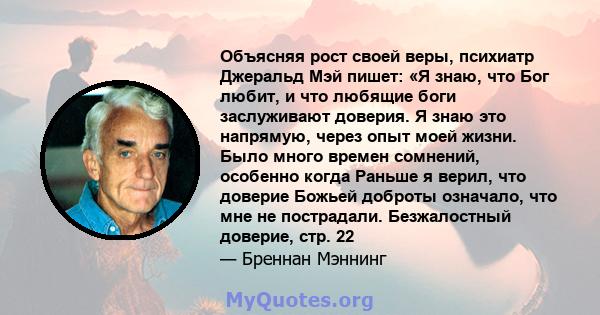 Объясняя рост своей веры, психиатр Джеральд Мэй пишет: «Я знаю, что Бог любит, и что любящие боги заслуживают доверия. Я знаю это напрямую, через опыт моей жизни. Было много времен сомнений, особенно когда Раньше я