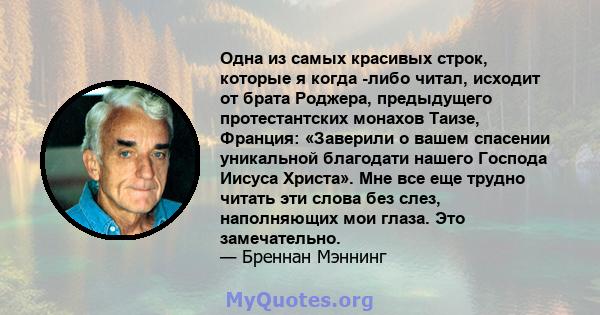 Одна из самых красивых строк, которые я когда -либо читал, исходит от брата Роджера, предыдущего протестантских монахов Таизе, Франция: «Заверили о вашем спасении уникальной благодати нашего Господа Иисуса Христа». Мне