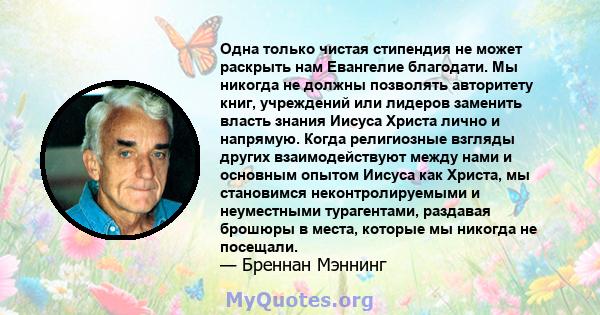 Одна только чистая стипендия не может раскрыть нам Евангелие благодати. Мы никогда не должны позволять авторитету книг, учреждений или лидеров заменить власть знания Иисуса Христа лично и напрямую. Когда религиозные