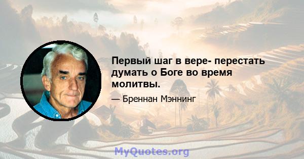 Первый шаг в вере- перестать думать о Боге во время молитвы.