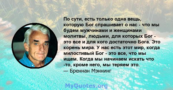 По сути, есть только одна вещь, которую Бог спрашивает о нас - что мы будем мужчинами и женщинами молитвы, людьми, для которых Бог - это все и для кого достаточно Бога. Это корень мира. У нас есть этот мир, когда