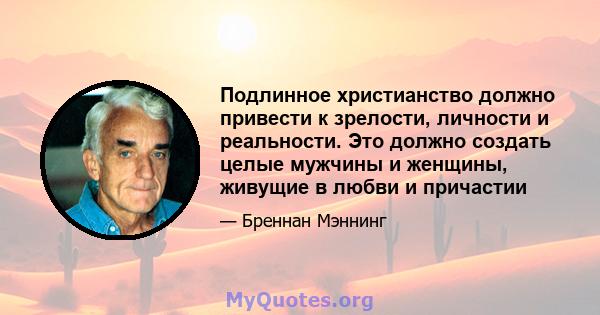 Подлинное христианство должно привести к зрелости, личности и реальности. Это должно создать целые мужчины и женщины, живущие в любви и причастии