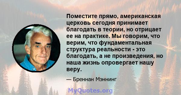 Поместите прямо, американская церковь сегодня принимает благодать в теории, но отрицает ее на практике. Мы говорим, что верим, что фундаментальная структура реальности - это благодать, а не произведения, но наша жизнь