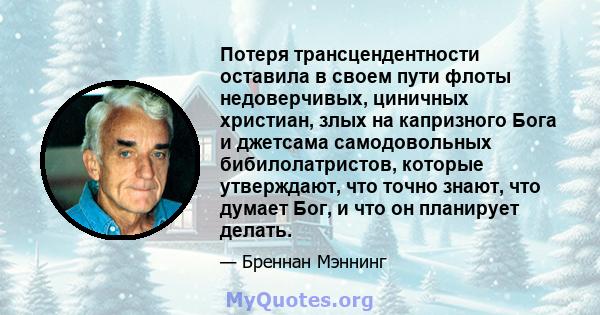 Потеря трансцендентности оставила в своем пути флоты недоверчивых, циничных христиан, злых на капризного Бога и джетсама самодовольных бибилолатристов, которые утверждают, что точно знают, что думает Бог, и что он