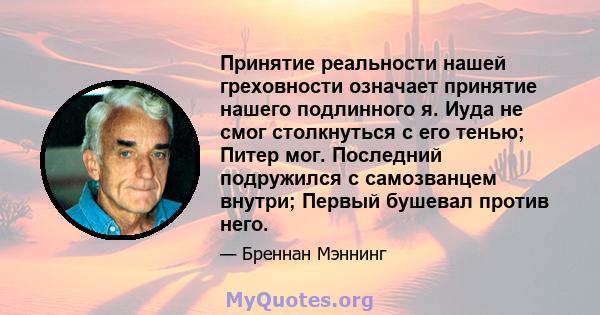 Принятие реальности нашей греховности означает принятие нашего подлинного я. Иуда не смог столкнуться с его тенью; Питер мог. Последний подружился с самозванцем внутри; Первый бушевал против него.