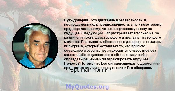 Путь доверия - это движение в безвестность, в неопределенную, к неоднозначности, а не к некоторому предопределенному, четко очерченному плану на будущее. Следующий шаг раскрывается только из -за различения Бога,