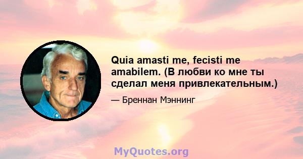 Quia amasti me, fecisti me amabilem. (В любви ко мне ты сделал меня привлекательным.)