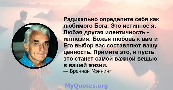 Радикально определите себя как любимого Бога. Это истинное я. Любая другая идентичность - иллюзия. Божья любовь к вам и Его выбор вас составляют вашу ценность. Примите это, и пусть это станет самой важной вещью в вашей