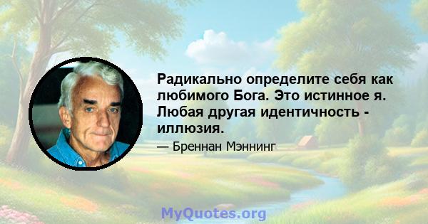 Радикально определите себя как любимого Бога. Это истинное я. Любая другая идентичность - иллюзия.