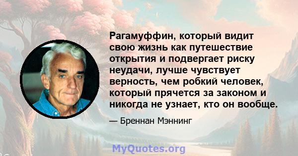 Рагамуффин, который видит свою жизнь как путешествие открытия и подвергает риску неудачи, лучше чувствует верность, чем робкий человек, который прячется за законом и никогда не узнает, кто он вообще.