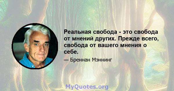 Реальная свобода - это свобода от мнений других. Прежде всего, свобода от вашего мнения о себе.