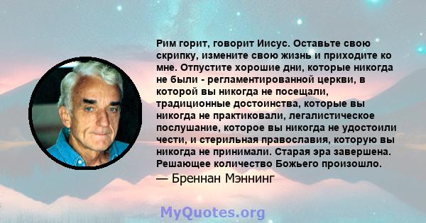 Рим горит, говорит Иисус. Оставьте свою скрипку, измените свою жизнь и приходите ко мне. Отпустите хорошие дни, которые никогда не были - регламентированной церкви, в которой вы никогда не посещали, традиционные