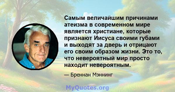 Самым величайшим причинами атеизма в современном мире является христиане, которые признают Иисуса своими губами и выходят за дверь и отрицают его своим образом жизни. Это то, что невероятный мир просто находит