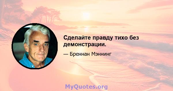 Сделайте правду тихо без демонстрации.