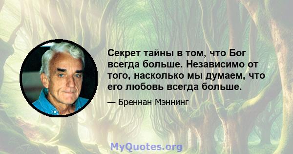 Секрет тайны в том, что Бог всегда больше. Независимо от того, насколько мы думаем, что его любовь всегда больше.