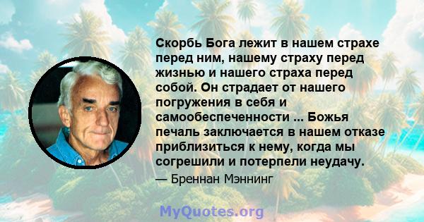 Скорбь Бога лежит в нашем страхе перед ним, нашему страху перед жизнью и нашего страха перед собой. Он страдает от нашего погружения в себя и самообеспеченности ... Божья печаль заключается в нашем отказе приблизиться к 