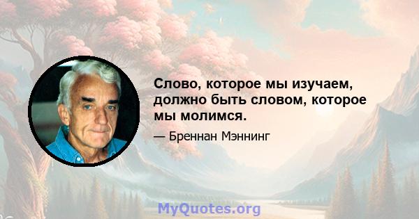 Слово, которое мы изучаем, должно быть словом, которое мы молимся.