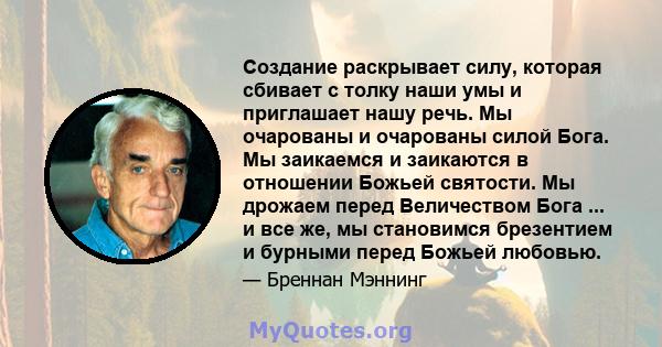 Создание раскрывает силу, которая сбивает с толку наши умы и приглашает нашу речь. Мы очарованы и очарованы силой Бога. Мы заикаемся и заикаются в отношении Божьей святости. Мы дрожаем перед Величеством Бога ... и все