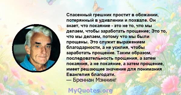 Спасенный грешник простит в обожании, потерянный в удивлении и похвале. Он знает, что покаяние - это не то, что мы делаем, чтобы заработать прощение; Это то, что мы делаем, потому что мы были прощены. Это служит