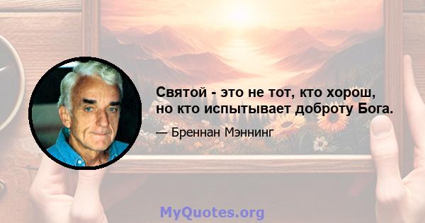 Святой - это не тот, кто хорош, но кто испытывает доброту Бога.