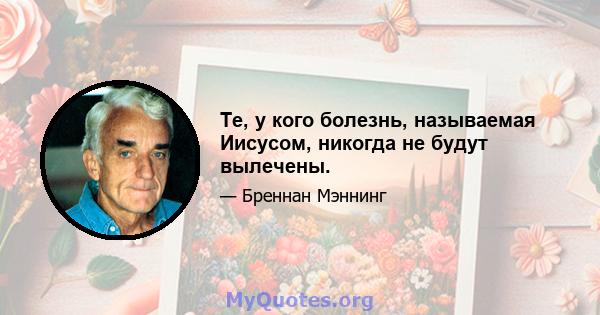 Те, у кого болезнь, называемая Иисусом, никогда не будут вылечены.