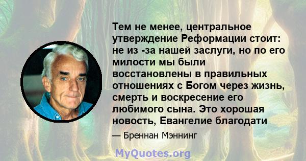 Тем не менее, центральное утверждение Реформации стоит: не из -за нашей заслуги, но по его милости мы были восстановлены в правильных отношениях с Богом через жизнь, смерть и воскресение его любимого сына. Это хорошая