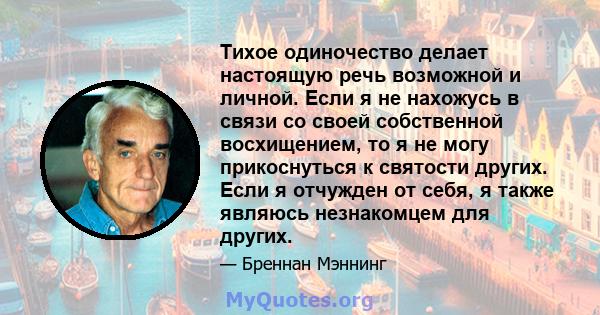 Тихое одиночество делает настоящую речь возможной и личной. Если я не нахожусь в связи со своей собственной восхищением, то я не могу прикоснуться к святости других. Если я отчужден от себя, я также являюсь незнакомцем