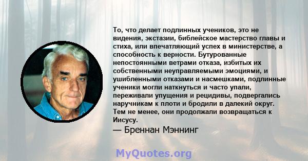 То, что делает подлинных учеников, это не видения, экстазии, библейское мастерство главы и стиха, или впечатляющий успех в министерстве, а способность к верности. Бутурованные непостоянными ветрами отказа, избитых их