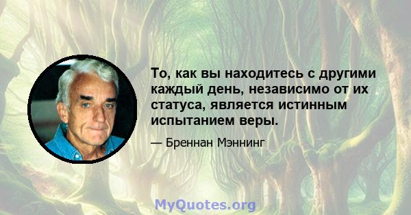 То, как вы находитесь с другими каждый день, независимо от их статуса, является истинным испытанием веры.