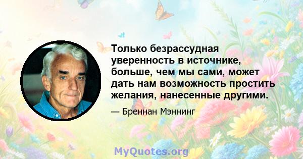 Только безрассудная уверенность в источнике, больше, чем мы сами, может дать нам возможность простить желания, нанесенные другими.