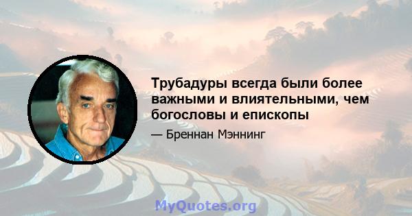 Трубадуры всегда были более важными и влиятельными, чем богословы и епископы