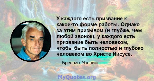 У каждого есть призвание к какой-то форме работы. Однако за этим призывом (и глубже, чем любой звонок), у каждого есть призвание быть человеком, чтобы быть полностью и глубоко человеком во Христе Иисусе.