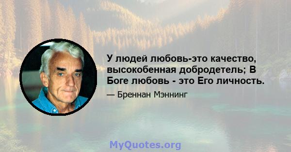 У людей любовь-это качество, высокобенная добродетель; В Боге любовь - это Его личность.