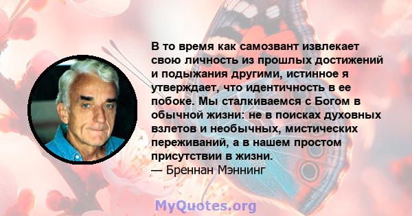 В то время как самозвант извлекает свою личность из прошлых достижений и подыжания другими, истинное я утверждает, что идентичность в ее побоке. Мы сталкиваемся с Богом в обычной жизни: не в поисках духовных взлетов и