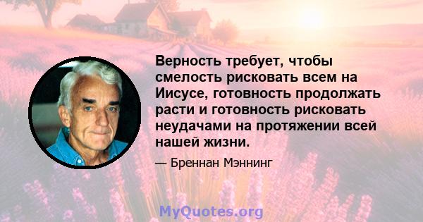 Верность требует, чтобы смелость рисковать всем на Иисусе, готовность продолжать расти и готовность рисковать неудачами на протяжении всей нашей жизни.