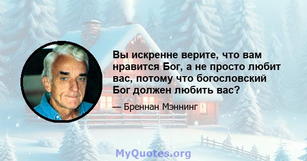 Вы искренне верите, что вам нравится Бог, а не просто любит вас, потому что богословский Бог должен любить вас?