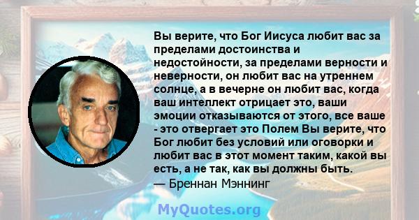 Вы верите, что Бог Иисуса любит вас за пределами достоинства и недостойности, за пределами верности и неверности, он любит вас на утреннем солнце, а в вечерне он любит вас, когда ваш интеллект отрицает это, ваши эмоции