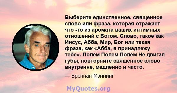 Выберите единственное, священное слово или фраза, которая отражает что -то из аромата ваших интимных отношений с Богом. Слово, такое как Иисус, Абба, Мир, Бог или такая фраза, как «Абба, я принадлежу тебе». Полем Полем